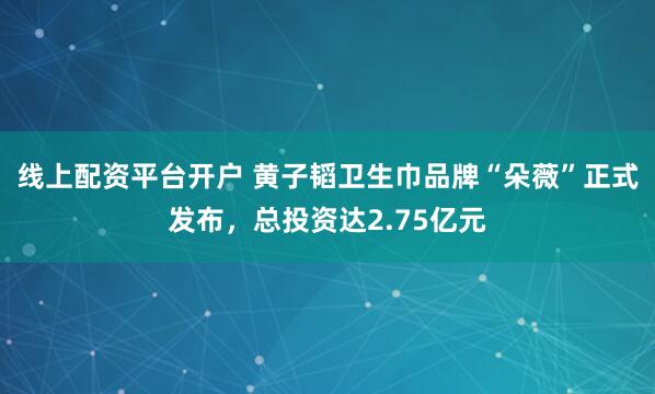 线上配资平台开户 黄子韬卫生巾品牌“朵薇”正式发布，总投资达2.75亿元