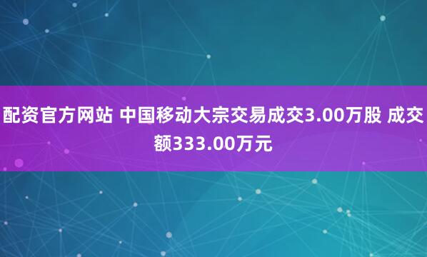 配资官方网站 中国移动大宗交易成交3.00万股 成交额333.00万元