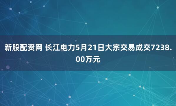 新股配资网 长江电力5月21日大宗交易成交7238.00万元