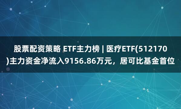 股票配资策略 ETF主力榜 | 医疗ETF(512170)主力资金净流入9156.86万元，居可比基金首位