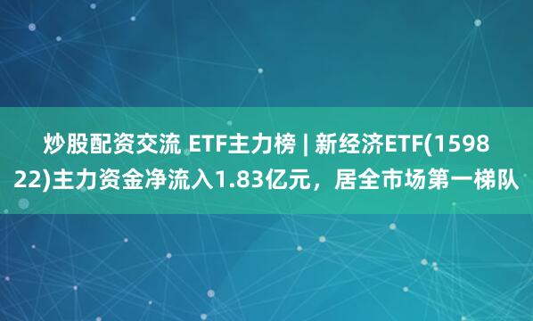 炒股配资交流 ETF主力榜 | 新经济ETF(159822)主力资金净流入1.83亿元，居全市场第一梯队