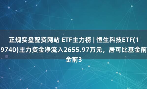 正规实盘配资网站 ETF主力榜 | 恒生科技ETF(159740)主力资金净流入2655.97万元，居可比基金前3