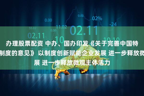办理股票配资 中办、国办印发《关于完善中国特色现代企业制度的意见》 以制度创新赋能企业发展 进一步释放微观主体活力