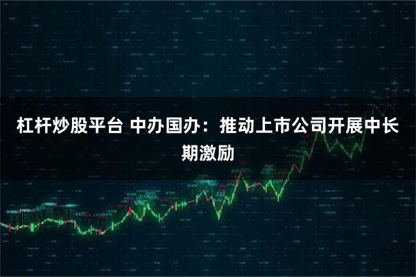 杠杆炒股平台 中办国办：推动上市公司开展中长期激励