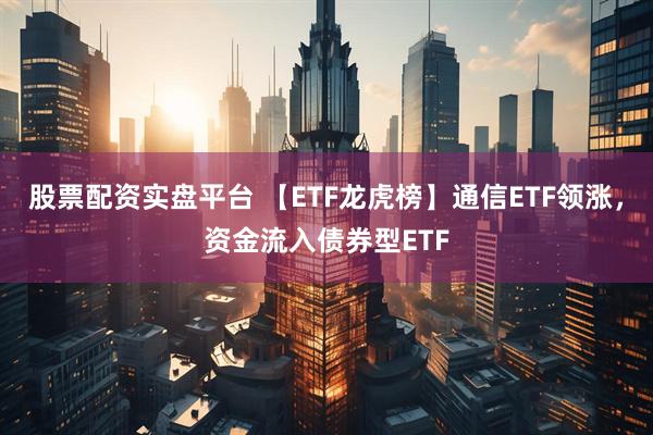 股票配资实盘平台 【ETF龙虎榜】通信ETF领涨，资金流入债券型ETF