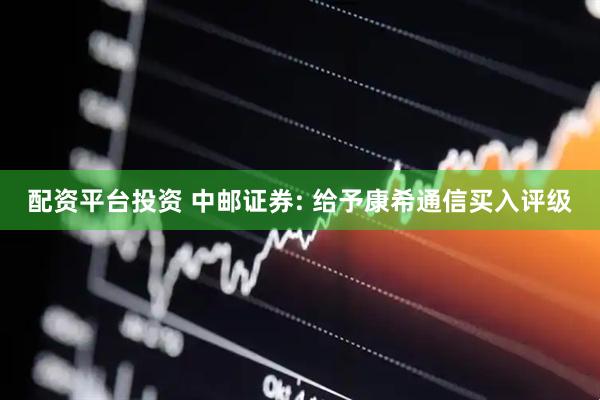配资平台投资 中邮证券: 给予康希通信买入评级