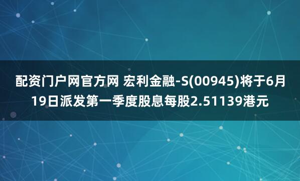配资门户网官方网 宏利金融-S(00945)将于6月19日派发第一季度股息每股2.51139港元