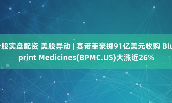 炒股实盘配资 美股异动 | 赛诺菲豪掷91亿美元收购 Blueprint Medicines(BPMC.US)大涨近26%