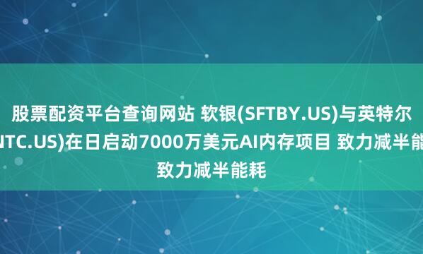 股票配资平台查询网站 软银(SFTBY.US)与英特尔(INTC.US)在日启动7000万美元AI内存项目 致力减半能耗