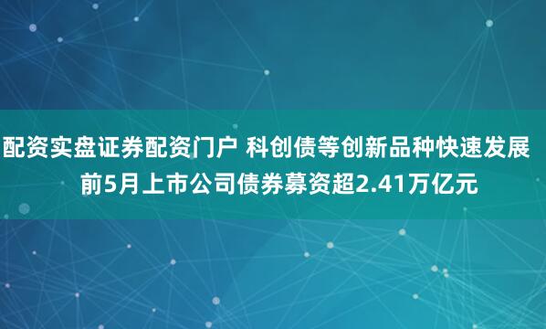 配资实盘证券配资门户 科创债等创新品种快速发展    前5月上市公司债券募资超2.41万亿元