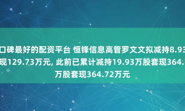 口碑最好的配资平台 恒锋信息高管罗文文拟减持8.93万股套现129.73万元, 此前已累计减持19.93万股套现364.72万元