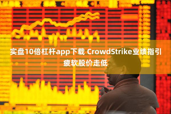 实盘10倍杠杆app下载 CrowdStrike业绩指引疲软股价走低