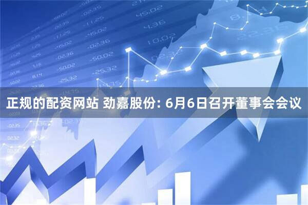 正规的配资网站 劲嘉股份: 6月6日召开董事会会议