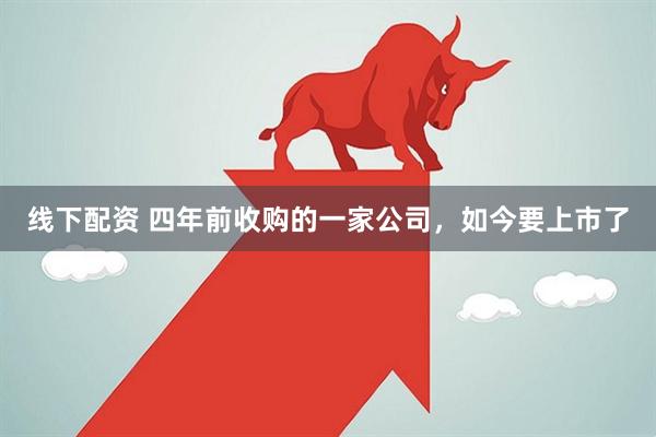 线下配资 四年前收购的一家公司，如今要上市了