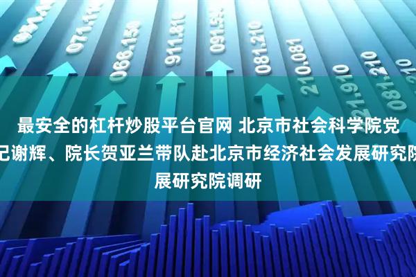 最安全的杠杆炒股平台官网 北京市社会科学院党组书记谢辉、院长贺亚兰带队赴北京市经济社会发展研究院调研