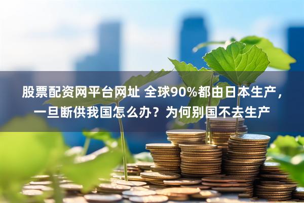 股票配资网平台网址 全球90%都由日本生产，一旦断供我国怎么办？为何别国不去生产