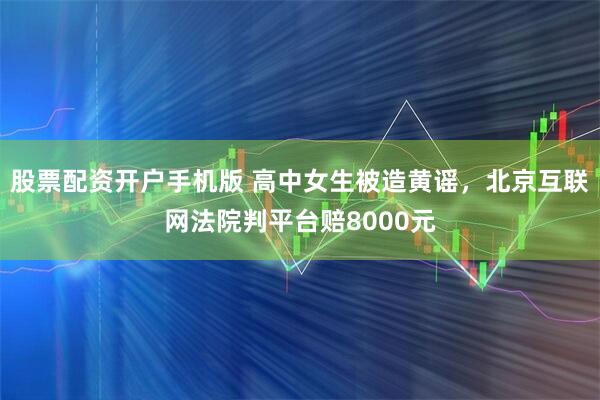 股票配资开户手机版 高中女生被造黄谣，北京互联网法院判平台赔8000元