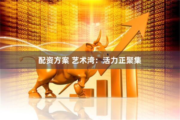 配资方案 艺术湾：活力正聚集