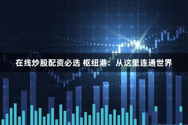 在线炒股配资必选 枢纽港：从这里连通世界