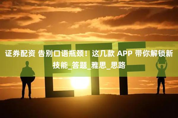 证券配资 告别口语瓶颈！这几款 APP 带你解锁新技能_答题_雅思_思路