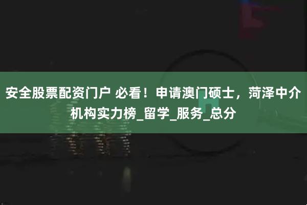 安全股票配资门户 必看！申请澳门硕士，菏泽中介机构实力榜_留学_服务_总分