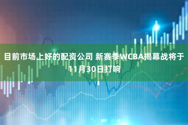 目前市场上好的配资公司 新赛季WCBA揭幕战将于11月30日打响